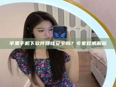 清镇苹果手机下软件赚钱安全吗？专家权威解析