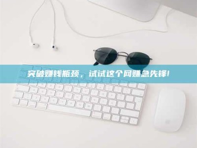 清镇突破赚钱瓶颈，试试这个网赚急先锋!