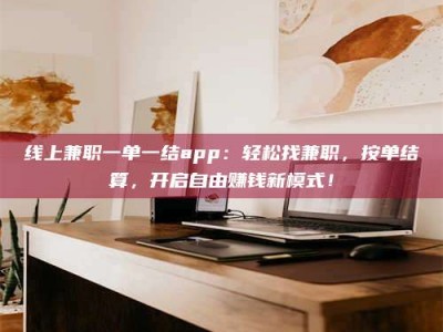 清镇线上兼职一单一结app：轻松找兼职，按单结算，开启自由赚钱新模式！