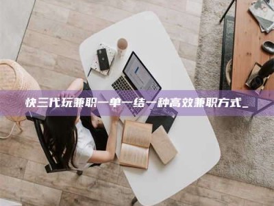 清镇快三代玩兼职一单一结一种高效兼职方式_