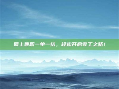 清镇网上兼职一单一结，轻松开启零工之路！