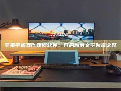 清镇苹果手机写作赚钱软件：开启你的文字财富之路