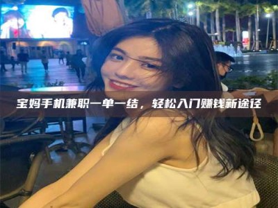 清镇宝妈手机兼职一单一结，轻松入门赚钱新途径