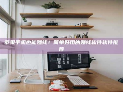 清镇苹果手机也能赚钱！简单好用的赚钱软件软件推荐