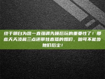 清镇终于明白为啥一直强调先睡后玩的重要性了！那些天天凌晨三点还带娃直播的姐们，咱可不能步她们后尘！