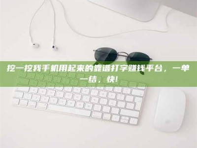 清镇挖一挖我手机用起来的靠谱打字赚钱平台，一单一结，快!