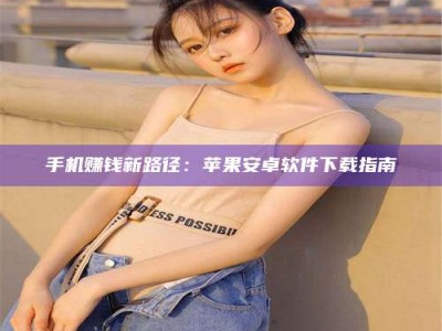 清镇手机赚钱新路径：苹果安卓软件下载指南