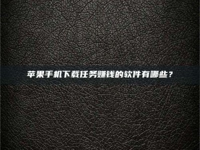 清镇苹果手机下载任务赚钱的软件有哪些？