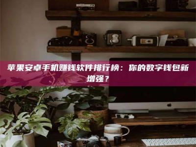 清镇苹果安卓手机赚钱软件排行榜：你的数字钱包新增强？