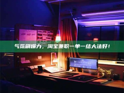 清镇气氛刷爆力，淘宝兼职一单一结大法好！