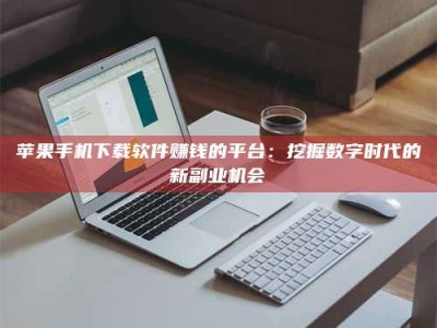 清镇苹果手机下载软件赚钱的平台：挖掘数字时代的新副业机会