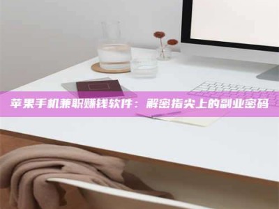 清镇苹果手机兼职赚钱软件：解密指尖上的副业密码