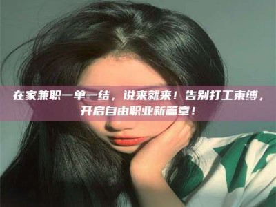 清镇在家兼职一单一结，说来就来！告别打工束缚，开启自由职业新篇章！