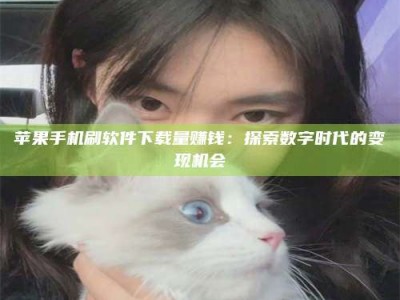 清镇苹果手机刷软件下载量赚钱：探索数字时代的变现机会