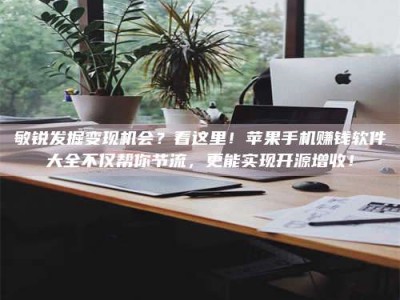 清镇敏锐发掘变现机会？看这里！苹果手机赚钱软件大全不仅帮你节流，更能实现开源增收！