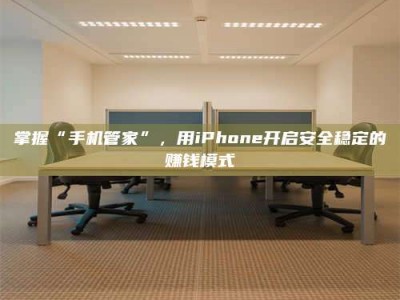 清镇掌握“手机管家”，用iPhone开启安全稳定的赚钱模式