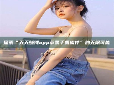 清镇探索“天天赚钱app苹果手机软件”的无限可能