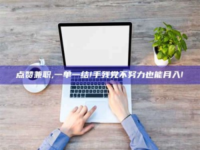 清镇点赞兼职,一单一结!手残党不努力也能月入!