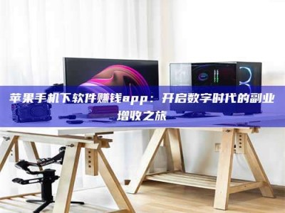 清镇苹果手机下软件赚钱app：开启数字时代的副业增收之旅